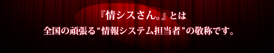 私たちは頑張る情報システム担当者に敬意を込め『情シスさん。』と呼ばせていただきます。