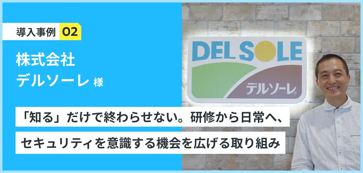 導入事例 株式会社デルソーレ 研修資料の準備にかかる負荷を抑えながら、参加型のセキュリティ教育を実現「知る」だけで終わらせない。研修から日常へ、セキュリティを意識する機会を広げるデルソーレの取り組み
