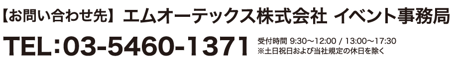 【お問い合わせ先】エムオーテックス株式会社　イベント事務局 TEL：03-5460-1371　受付時間9：30～12：00 / 13:00～17：30 ※土日祝日及び当社規定の休日を除く