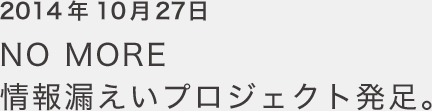 2014年10月27日 NO MORE 情報漏えいプロジェクト発足。