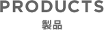 PRODUCTS 製品