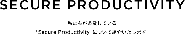 SECURE PRODUCTIVITY 私たちが追及している「Secure Productivity」について紹介いたします。