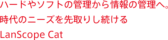 ハードやソフトの管理から情報の管理へ。時代のニーズを先取りし続けるLanScope Cat