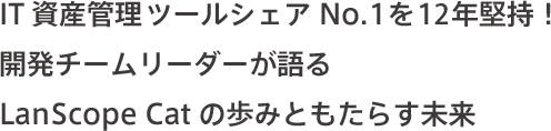 IT資産管理ツールシェアNo.1を13年堅持！開発チームリーダーが語るLanScope Catの歩みとVer.8.3がもたらす未来