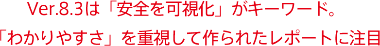 Ver.8.3は「安全を可視化」がキーワード。「わかりやすさ」を重視して作られたレポートに注目