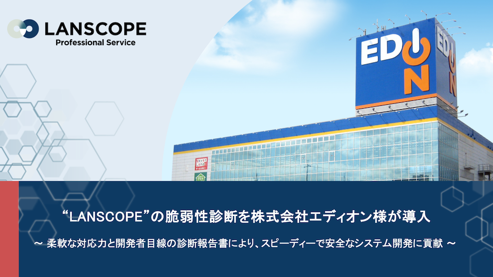 “LANSCOPE”の脆弱性診断を株式会社エディオン様が導入
〜柔軟な対応力と開発者目線の診断報告書により、スピーディーで安全なシステム開発に貢献〜